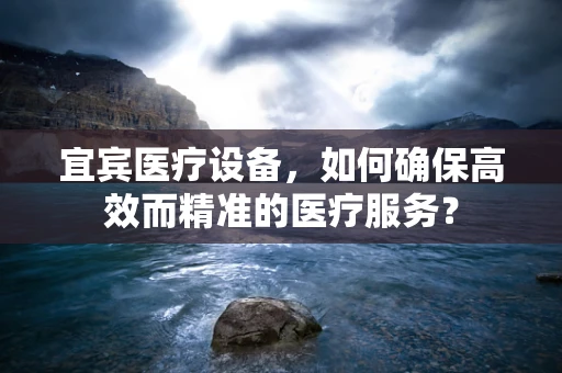 宜宾医疗设备，如何确保高效而精准的医疗服务？
