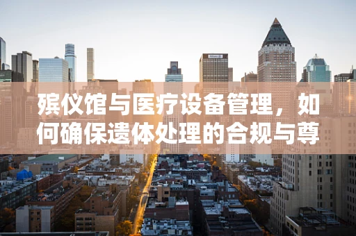 殡仪馆与医疗设备管理，如何确保遗体处理的合规与尊重？