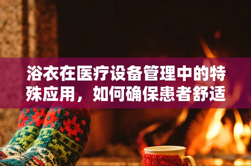 浴衣在医疗设备管理中的特殊应用，如何确保患者舒适与卫生？
