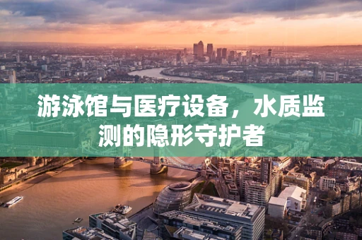 游泳馆与医疗设备，水质监测的隐形守护者