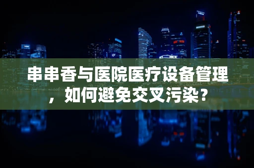 串串香与医院医疗设备管理，如何避免交叉污染？