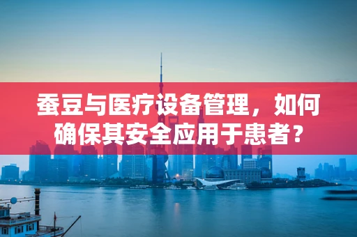 蚕豆与医疗设备管理，如何确保其安全应用于患者？