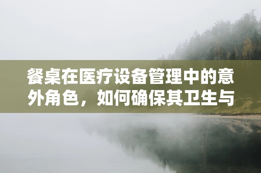 餐桌在医疗设备管理中的意外角色，如何确保其卫生与安全？