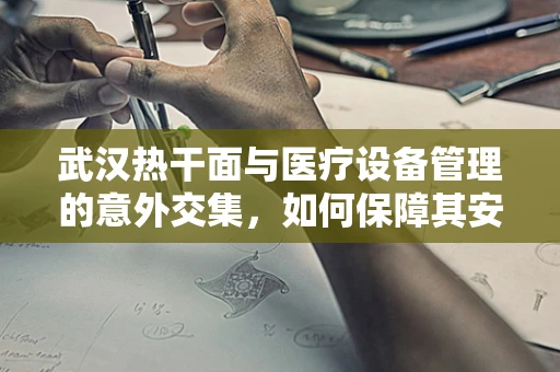 武汉热干面与医疗设备管理的意外交集，如何保障其安全食用？