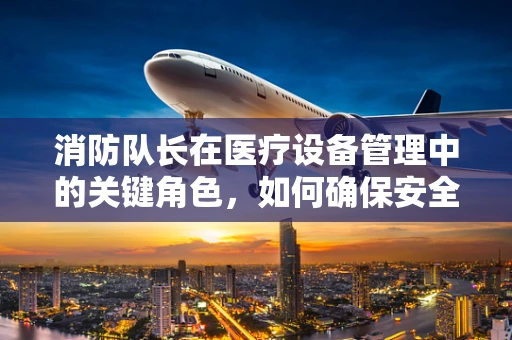 消防队长在医疗设备管理中的关键角色，如何确保安全与效率的双重保障？