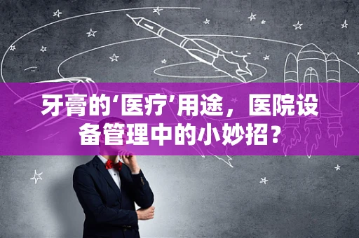 牙膏的‘医疗’用途，医院设备管理中的小妙招？