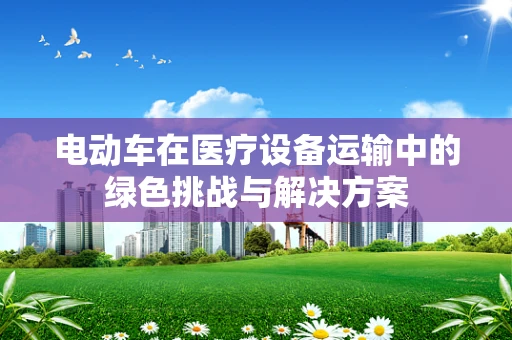 电动车在医疗设备运输中的绿色挑战与解决方案