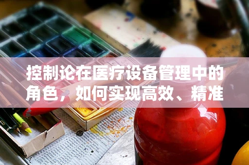 控制论在医疗设备管理中的角色，如何实现高效、精准的医疗设备控制？