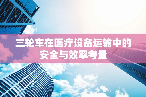 三轮车在医疗设备运输中的安全与效率考量