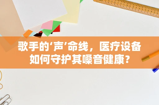歌手的‘声’命线，医疗设备如何守护其嗓音健康？