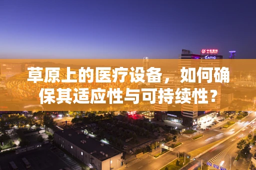 草原上的医疗设备，如何确保其适应性与可持续性？
