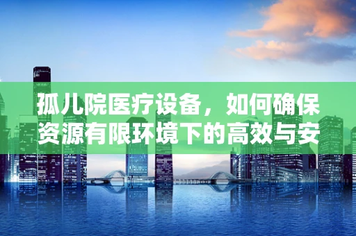 孤儿院医疗设备，如何确保资源有限环境下的高效与安全？