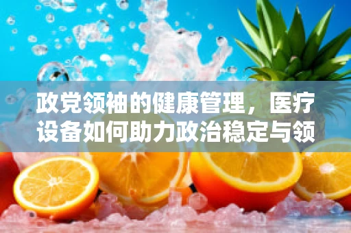 政党领袖的健康管理，医疗设备如何助力政治稳定与领导力持续？