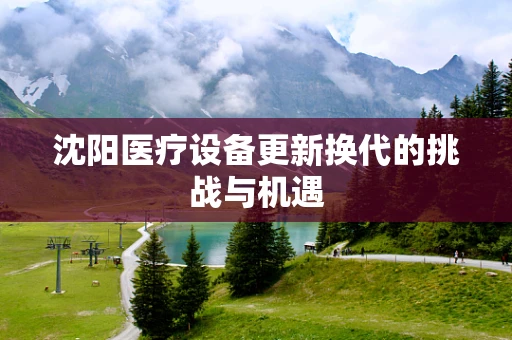 沈阳医疗设备更新换代的挑战与机遇