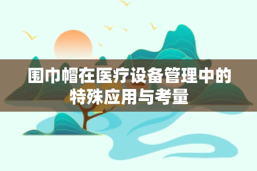围巾帽在医疗设备管理中的特殊应用与考量