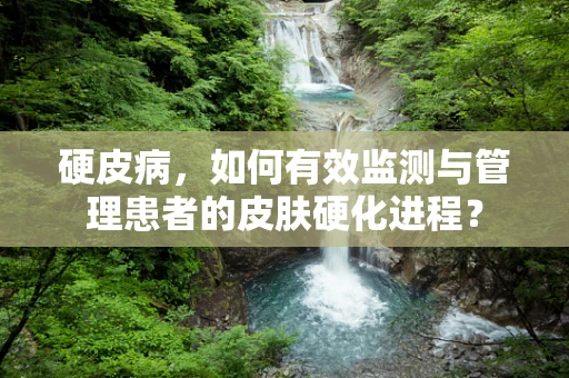 硬皮病，如何有效监测与管理患者的皮肤硬化进程？
