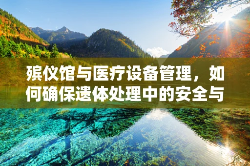 殡仪馆与医疗设备管理，如何确保遗体处理中的安全与卫生？