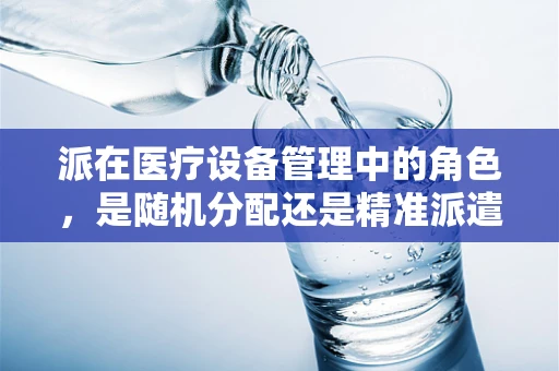 派在医疗设备管理中的角色，是随机分配还是精准派遣？