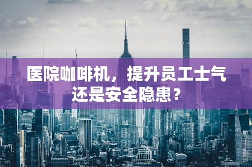 医院咖啡机，提升员工士气还是安全隐患？