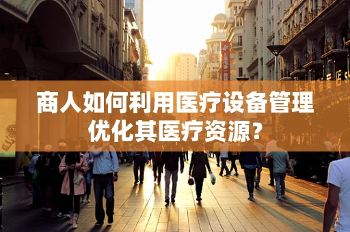 商人如何利用医疗设备管理优化其医疗资源？