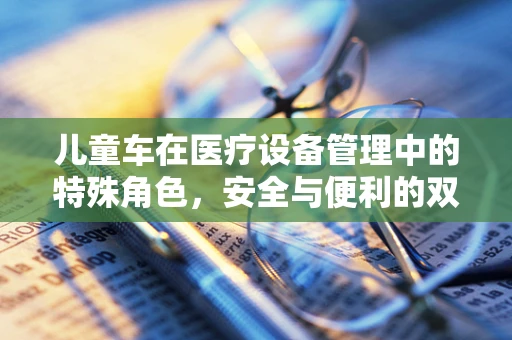 儿童车在医疗设备管理中的特殊角色，安全与便利的双重考量