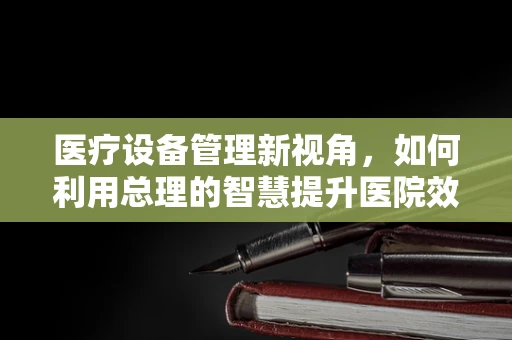 医疗设备管理新视角，如何利用总理的智慧提升医院效能？