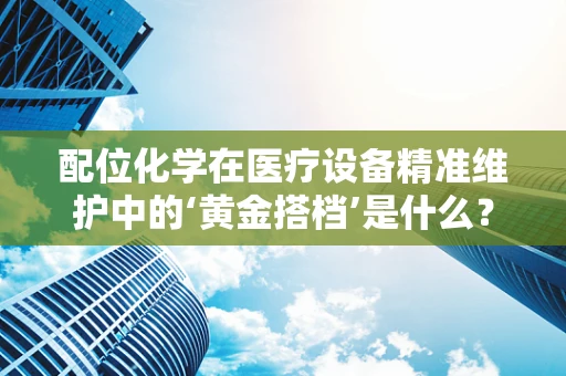配位化学在医疗设备精准维护中的‘黄金搭档’是什么？
