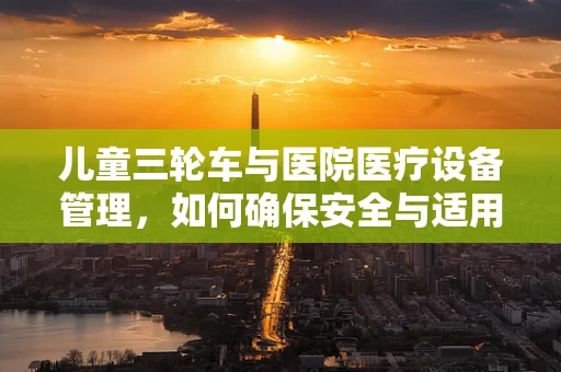 儿童三轮车与医院医疗设备管理，如何确保安全与适用性？