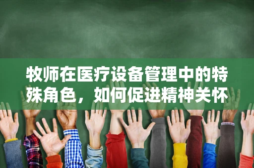 牧师在医疗设备管理中的特殊角色，如何促进精神关怀？