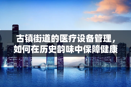 古镇街道的医疗设备管理，如何在历史韵味中保障健康？