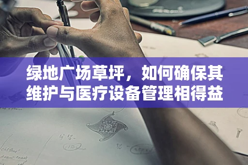 绿地广场草坪，如何确保其维护与医疗设备管理相得益彰？