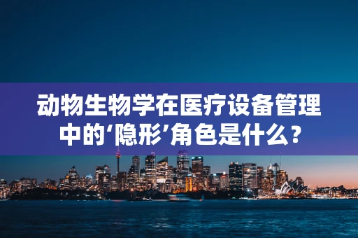 动物生物学在医疗设备管理中的‘隐形’角色是什么？