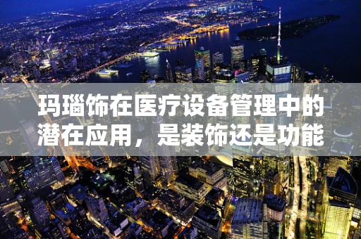 玛瑙饰在医疗设备管理中的潜在应用，是装饰还是功能？