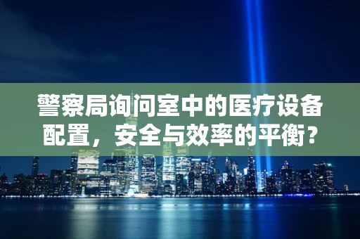 警察局询问室中的医疗设备配置，安全与效率的平衡？