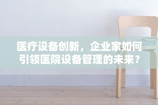 医疗设备创新，企业家如何引领医院设备管理的未来？