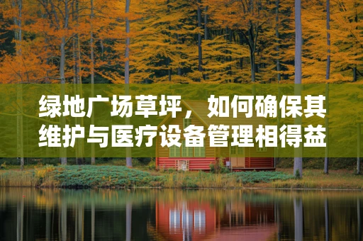 绿地广场草坪，如何确保其维护与医疗设备管理相得益彰？