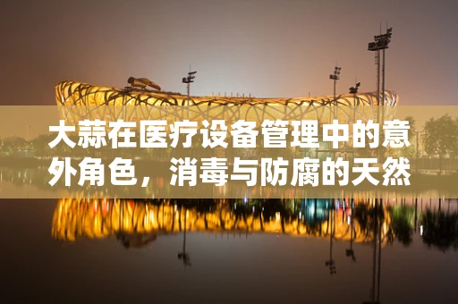 大蒜在医疗设备管理中的意外角色，消毒与防腐的天然盟友？