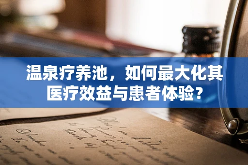 温泉疗养池，如何最大化其医疗效益与患者体验？
