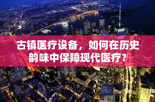 古镇医疗设备，如何在历史韵味中保障现代医疗？