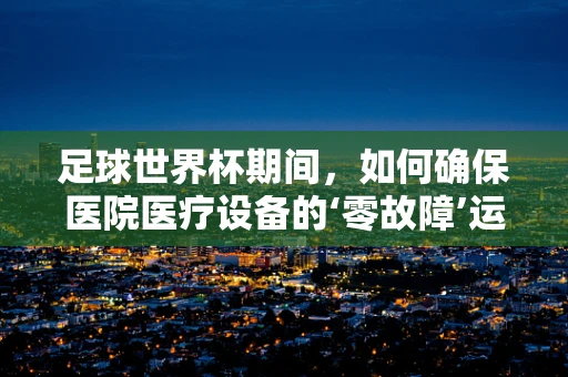 足球世界杯期间，如何确保医院医疗设备的‘零故障’运行？