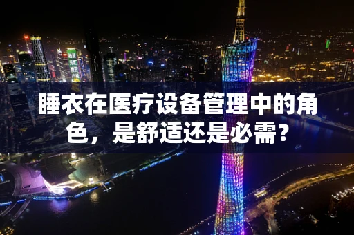 睡衣在医疗设备管理中的角色，是舒适还是必需？