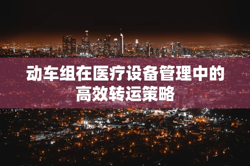 动车组在医疗设备管理中的高效转运策略