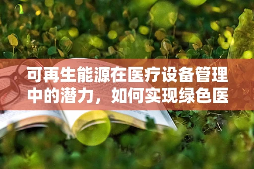 可再生能源在医疗设备管理中的潜力，如何实现绿色医疗？