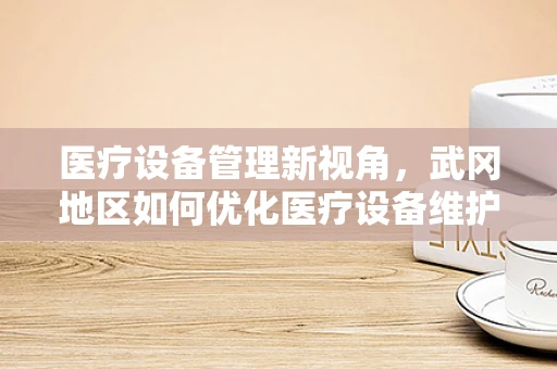 医疗设备管理新视角，武冈地区如何优化医疗设备维护与升级？