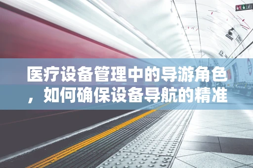 医疗设备管理中的导游角色，如何确保设备导航的精准与高效？