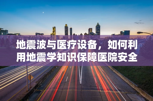地震波与医疗设备，如何利用地震学知识保障医院安全？