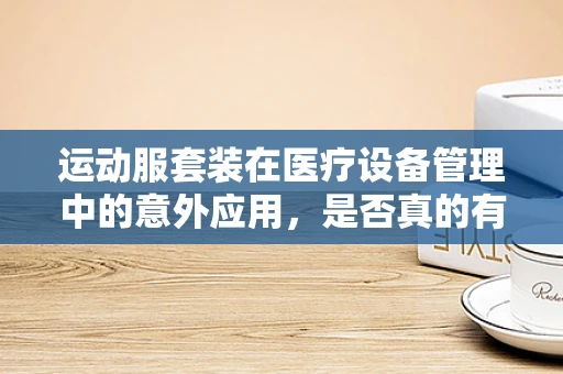 运动服套装在医疗设备管理中的意外应用，是否真的有助于患者康复？