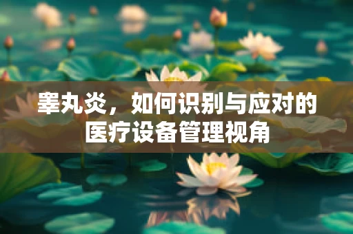 睾丸炎，如何识别与应对的医疗设备管理视角