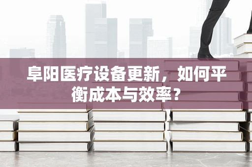 阜阳医疗设备更新，如何平衡成本与效率？