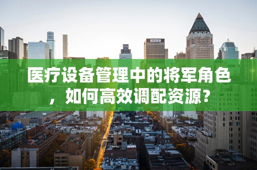 医疗设备管理中的将军角色，如何高效调配资源？